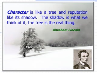 Character  is like a tree and reputation like its shadow.  The shadow is what we think of it; the tree is the real thing. ...