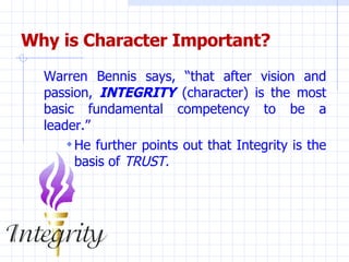 Why is Character Important? <ul><li>Warren Bennis says, “that after vision and passion,  INTEGRITY  (character) is the mos...