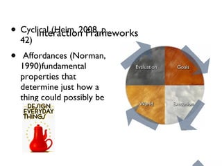 Interaction Frameworks Cyclical (Heim, 2008, p. 42) Affordances (Norman, 1990)fundamental properties that determine just how a thing could possibly be used 