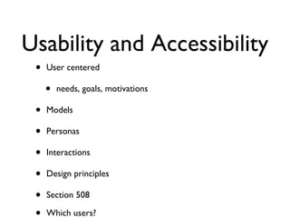 Usability and Accessibility User centered needs, goals, motivations Models Personas Interactions Design principles Section 508 Which users? physical, psychological, cognitive age (Game day) Screen readers Universal design 
