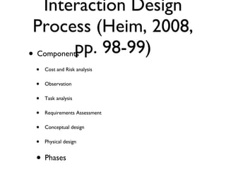 Interaction Design Process (Heim, 2008, pp. 98-99) Components Cost and Risk analysis Observation Task analysis Requirements Assessment Conceptual design Physical design Phases Discovery Design Evaluation 