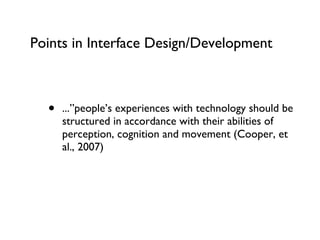 Points in Interface Design/Development ...”people’s experiences with technology should be structured in accordance with their abilities of perception, cognition and movement (Cooper, et al., 2007) 