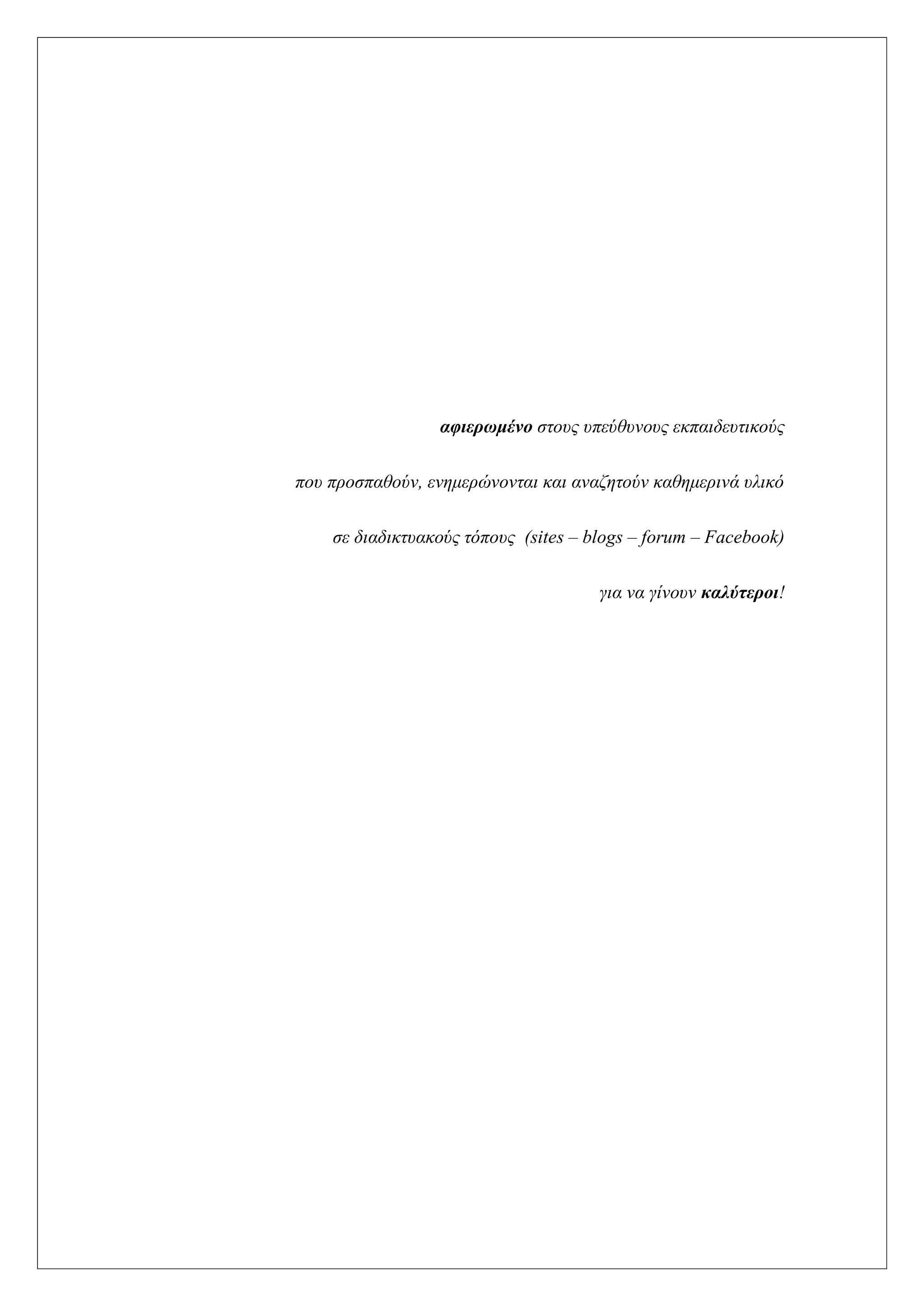 αυιερωμένο ζηοσς σπεύθσνοσς εκπαιδεσηικούς
ποσ προζπαθούν, ενημερώνονηαι και αναζηηούν καθημερινά σλικό
ζε διαδικησακούς ηόποσς (sites – blogs – forum – Facebook)
για να γίνοσν καλύτεροι!
 