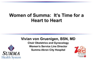 Women of Summa:  It’s Time for a Heart to Heart Vivian von Gruenigen, BSN, MD Chair Obstetrics and Gynecology Women’s Service Line Director Summa Akron City Hospital 