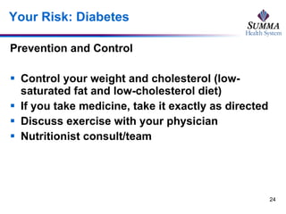Your Risk: Diabetes Prevention and Control Control your weight and cholesterol (low-saturated fat and low-cholesterol diet) If you take medicine, take it exactly as directed Discuss exercise with your physician Nutritionist consult/team 