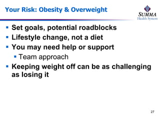 Your Risk: Obesity & Overweight Set goals, potential roadblocks Lifestyle change, not a diet You may need help or support Team approach Keeping weight off can be as challenging as losing it 