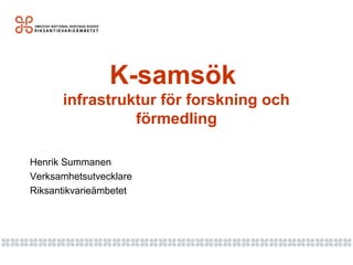 K-samsök
infrastruktur för forskning och
förmedling
Henrik Summanen
Verksamhetsutvecklare
Riksantikvarieämbetet
 