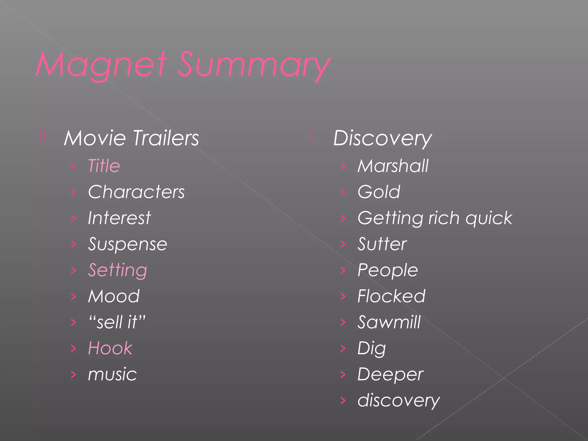 Magnet Summary
 Movie Trailers
› Title
› Characters
› Interest
› Suspense
› Setting
› Mood
› “sell it”
› Hook
› music
 Discovery
› Marshall
› Gold
› Getting rich quick
› Sutter
› People
› Flocked
› Sawmill
› Dig
› Deeper
› discovery
 