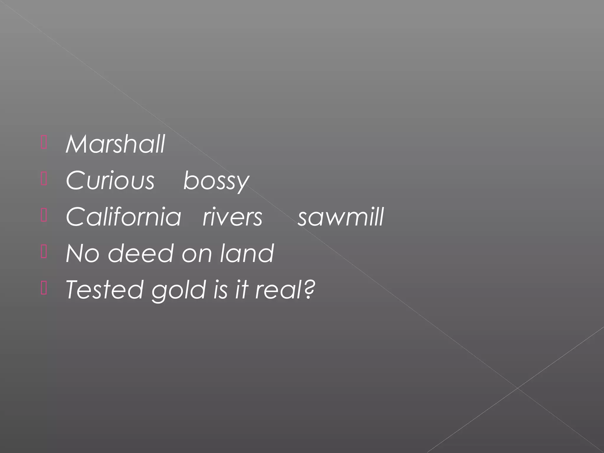  Marshall
 Curious bossy
 California rivers sawmill
 No deed on land
 Tested gold is it real?
 