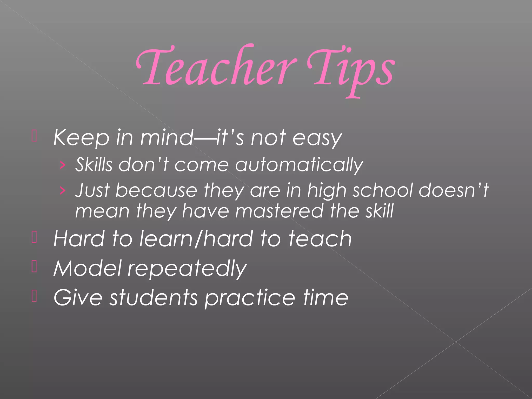  Keep in mind—it’s not easy
› Skills don’t come automatically
› Just because they are in high school doesn’t
mean they have mastered the skill
 Hard to learn/hard to teach
 Model repeatedly
 Give students practice time
Teacher Tips
 