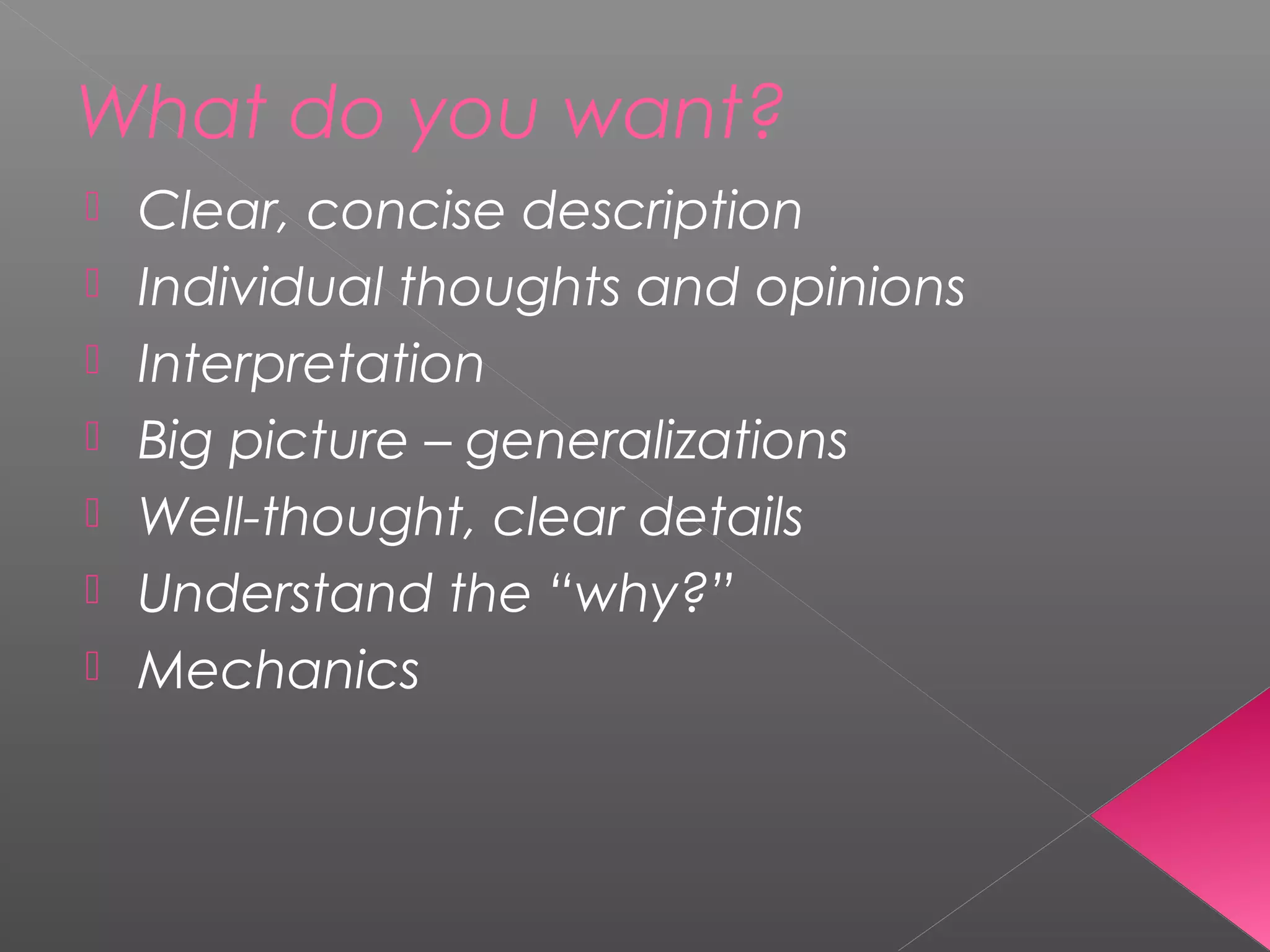 What do you want?
 Clear, concise description
 Individual thoughts and opinions
 Interpretation
 Big picture – generalizations
 Well-thought, clear details
 Understand the “why?”
 Mechanics
 