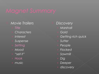 Magnet Summary
 Movie Trailers
› Title
› Characters
› Interest
› Suspense
› Setting
› Mood
› “sell it”
› Hook
› music
 Discovery
› Marshall
› Gold
› Getting rich quick
› Sutter
› People
› Flocked
› Sawmill
› Dig
› Deeper
› discovery
 