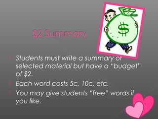 Students must write a summary of
selected material but have a “budget”
of $2.
 Each word costs 5c, 10c, etc.
 You may give students “free” words if
you like.
 