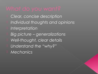 What do you want?
 Clear, concise description
 Individual thoughts and opinions
 Interpretation
 Big picture – generalizations
 Well-thought, clear details
 Understand the “why?”
 Mechanics
 