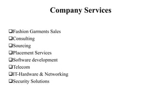 Company Services
Fashion Garments Sales
Consulting
Sourcing
Placement Services
Software development
Telecom
IT-Hardware & Networking
Security Solutions
 