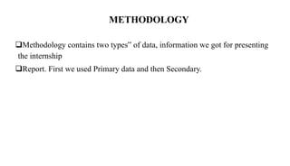 METHODOLOGY
Methodology contains two types‟ of data, information we got for presenting
the internship
Report. First we used Primary data and then Secondary.
 