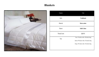 Blankets
Feature Unit
Style Traditional
Material Down cotton
Pattern Solid Colour
Thread Count 233 TC
Size
Twin: 70 inches wide x 90 inches long
Queen: 90 inches wide x 96 inches long
King: 107 inches wide x 96 inches long
 