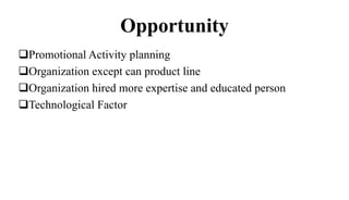 Opportunity
Promotional Activity planning
Organization except can product line
Organization hired more expertise and educated person
Technological Factor
 