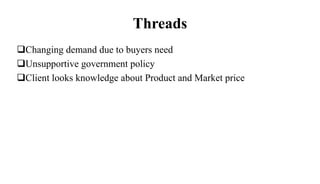 Threads
Changing demand due to buyers need
Unsupportive government policy
Client looks knowledge about Product and Market price
 