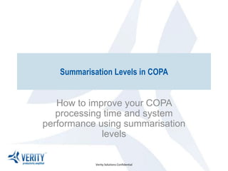 Summarisation Levels in COPA


   How to improve your COPA
   processing time and system
performance using summarisation
             levels


            Verity Solutions Confidential
 
