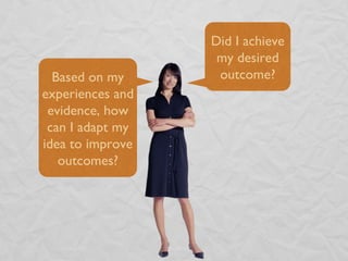 Did I achieve my desired outcome? Based on my experiences and evidence, how can I adapt my idea to improve outcomes? 