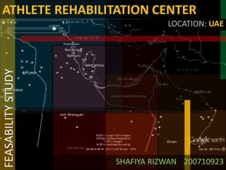 ATHLETE REHABILITATION CENTER
                               LOCATION: UAE
FEASABILITY STUDY




                    SHAFIYA RIZWAN 200710923
 