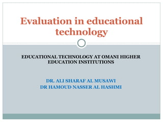 EDUCATIONAL TECHNOLOGY AT OMANI HIGHER EDUCATION INSTITUTIONS DR. ALI SHARAF AL MUSAWI DR HAMOUD NASSER AL HASHMI Evaluation in educational technology 