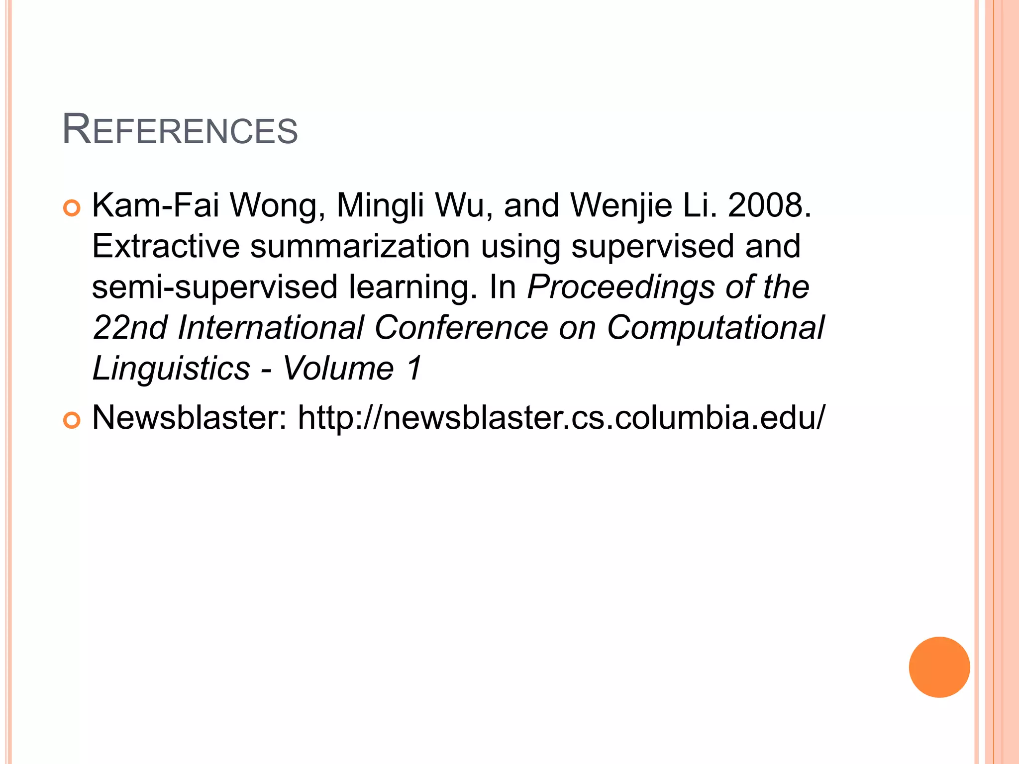 REFERENCES
 Kam-Fai Wong, Mingli Wu, and Wenjie Li. 2008.
Extractive summarization using supervised and
semi-supervised learning. In Proceedings of the
22nd International Conference on Computational
Linguistics - Volume 1
 Newsblaster: http://newsblaster.cs.columbia.edu/
 