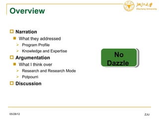 Overview

 Narration
   What they addressed
      Program Profile
      Knowledge and Expertise
 Argumentation                       No
   What I think over               Dazzle
      Research and Research Mode
      Potpourri
 Discussion




05/28/12                                     ZJU
 
