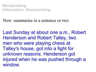 Now: summarize in a sentence or two Manipulating Information: Summarizing Last Sunday at about one a.m., Robert Henderson and Robert Talley, two men who were playing chess at Talley's house, got into a fight for unknown reasons. Henderson got injured when he was pushed through a window. 
