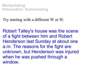 Try starting with a different W or H: Manipulating Information: Summarizing Robert Talley's house was the scene of a fight between him and Robert Henderson last Sunday at about one a.m. The reasons for the fight are unknown, but Henderson was injured when he was pushed through a window. 