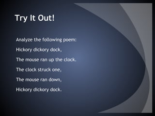 Try It Out!
Analyze the following poem:
Hickory dickory dock,
The mouse ran up the clock.
The clock struck one,
The mouse ran down,
Hickory dickory dock.
 