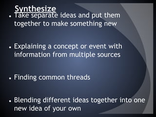 Synthesize
● Take separate ideas and put them
together to make something new
● Explaining a concept or event with
information from multiple sources
● Finding common threads
● Blending different ideas together into one
new idea of your own
 