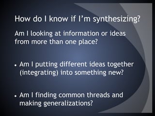 How do I know if I’m synthesizing?
Am I looking at information or ideas
from more than one place?
● Am I putting different ideas together
(integrating) into something new?
● Am I finding common threads and
making generalizations?
 
