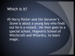 Which is it?
#5 Harry Potter and the Sorcerer’s
Stone is about a young boy who finds
out he is a wizard. He then goes to a
special school, Hogwarts School of
Witchcraft and Wizardry, to learn
magic.
 