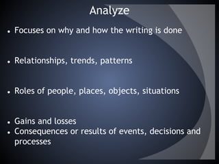 Analyze
● Focuses on why and how the writing is done
● Relationships, trends, patterns
● Roles of people, places, objects, situations
● Gains and losses
● Consequences or results of events, decisions and
processes
 