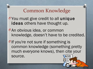 Common Knowledge
O You must give credit to all uniqueunique
ideasideas others have thought up.
O An obvious idea, or common
knowledge, doesn’t have to be credited.
O If you're not sure if something is
common knowledge (something pretty
much everyone knows), then cite your
source.
 
