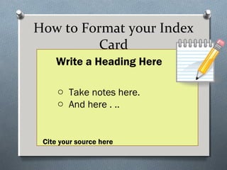 How to Format your Index
Card
• Take your notes here.
• Use keyword and phrases.
• Do not use complete sentences.
o Take notes here.
o And here . ..
Cite your source here
Write a Heading Here
 