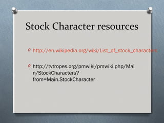 Stock Character resources
O http://en.wikipedia.org/wiki/List_of_stock_characters
O http://tvtropes.org/pmwiki/pmwiki.php/Mai
n/StockCharacters?
from=Main.StockCharacter
 