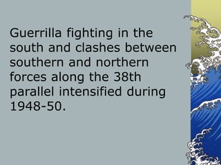 Guerrilla fighting in the
south and clashes between
southern and northern
forces along the 38th
parallel intensified during
1948-50.
 