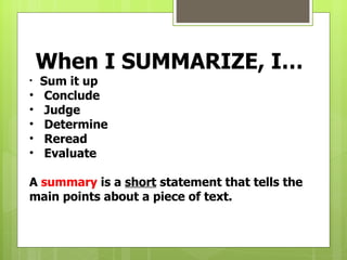 When I SUMMARIZE, I…
•   Sum it up
•    Conclude
•    Judge
•    Determine
•    Reread
•    Evaluate

A summary is a short statement that tells the
main points about a piece of text.
 