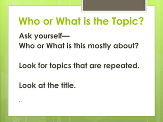 Who or What is the Topic?
Ask yourself—
Who or What is this mostly about?

Look for topics that are repeated.

Look at the title.
.
 
