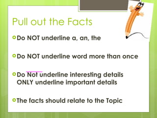 Pull out the Facts
 Do   NOT underline a, an, the

 Do   NOT underline word more than once

 Do
   Not underline interesting details
 ONLY underline important details

 The   facts should relate to the Topic
 