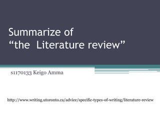 Summarize of
“the Literature review”

 s1170133 Keigo Amma




http://www.writing.utoronto.ca/advice/specific-types-of-writing/literature-review
 