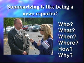 Summarizing is like being a
news reporter!
Who?
What?
When?
Where?
How?
Why?

 