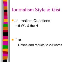 Journalism Style & Gist
 Journalism   Questions
  – 5 W’s & the H



 Gist
  – Refine and reduce to 20 words
 
