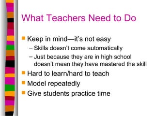 What Teachers Need to Do
 Keep   in mind—it’s not easy
  – Skills doesn’t come automatically
  – Just because they are in...