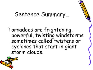 Sentence Summary… Tornadoes are frightening, powerful, twisting windstorms sometimes called twisters or cyclones that start in giant storm clouds. 