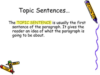 Topic Sentences… The TOPIC SENTENCE is usually the first sentence of the paragraph. It gives the reader an idea of what the paragraph is going to be about.   