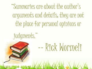 “Summaries are about the author’s
arguments and details; they are not
the place for personal opinions or
judgments.”
-- Rick Wormeli
 